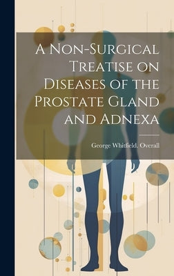 A Non-surgical Treatise on Diseases of the Prostate Gland and Adnexa by Overall, George Whitfield