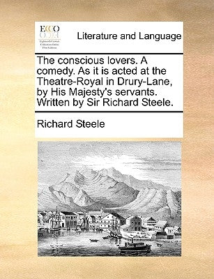 The Conscious Lovers. a Comedy. as It Is Acted at the Theatre-Royal in Drury-Lane, by His Majesty's Servants. Written by Sir Richard Steele. by Steele, Richard