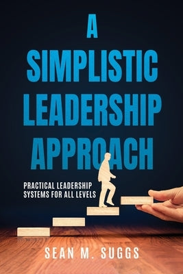 A Simplistic Leadership Approach: Practical Leadership Principles for all levels by Suggs, Sean