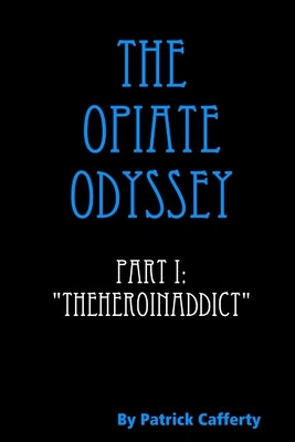 The Opiate Odyssey Part I: "Theheroinaddict" by Cafferty, Patrick