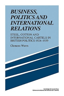 Business, Politics and International Relations: Steel, Cotton and International Cartels in British Politics, 1924 1939 by Wurm, Clemens