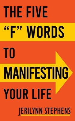 The Five F Words To Manifesting Your Life by Stephens, Jerilynn