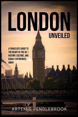 London Unveiled: A Traveller's Guide to the Heart of the UK History, Culture, and Iconic Experiences Await by Pendlebrook, Artemis