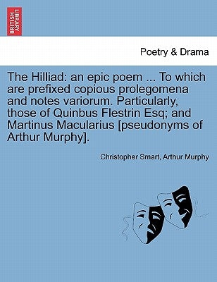 The Hilliad: An Epic Poem ... to Which Are Prefixed Copious Prolegomena and Notes Variorum. Particularly, Those of Quinbus Flestrin by Smart, Christopher