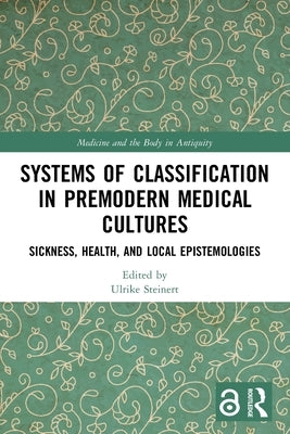 Systems of Classification in Premodern Medical Cultures: Sickness, Health, and Local Epistemologies by Steinert, Ulrike