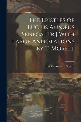 The Epistles of Lucius Annæus Seneca [Tr.] With Large Annotations by T. Morell by Seneca, Lucius Annaeus
