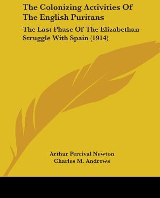 The Colonizing Activities Of The English Puritans: The Last Phase Of The Elizabethan Struggle With Spain (1914) by Newton, Arthur Percival