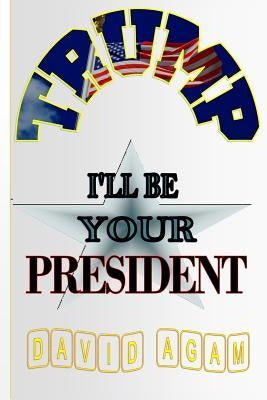 Trump: I'll Be Your President by Agam, David
