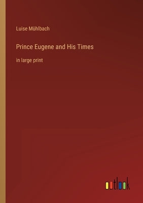 Prince Eugene and His Times: in large print by Mühlbach, Luise