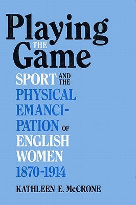 Playing the Game: Sports and the Physical Emancipation of English Women, 1870-1914 by McCrone, Kathleen E.