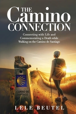 The Camino Connection: Connecting with Life and Commemorating a Death while Walking on the Camino de Santiago by Beutel, Lele