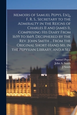 Memoirs of Samuel Pepys, Esq., F. R. S., Secretary to the Admiralty in the Reigns of Charles II and James Ii, Comprising His Diary From 1659 to 1669, by Pepys, Samuel