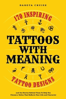 Tattoos With Meaning: 170 Inspiring Tattoo Designs and the Stories Behind Them To Help You Choose a Tattoo That Reflects Your Life and Character by Cruise, Dakota