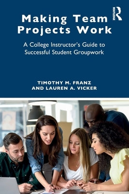 Making Team Projects Work: A College Instructor's Guide to Successful Student Groupwork by Franz, Timothy M.