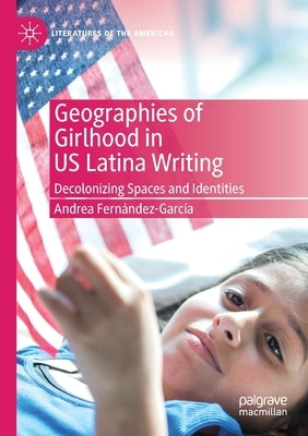 Geographies of Girlhood in Us Latina Writing: Decolonizing Spaces and Identities by Fernández-García, Andrea