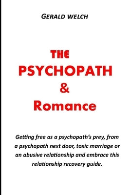 The Psychopath and Romance: Getting free as a psychopath's prey, from a psychopath next door, toxic marriage or an abusive relationship and embrac by Welch, Gerald