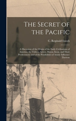 The Secret of the Pacific; a Discussion of the Origin of the Early Civilisations of America, the Toltecs, Aztecs, Mayas, Incas, and Their Predecessors by Enock, C. Reginald (Charles Reginald)