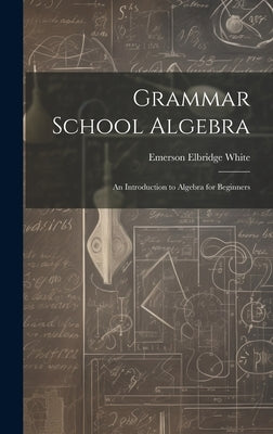 Grammar School Algebra: An Introduction to Algebra for Beginners by White, Emerson Elbridge