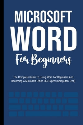 Microsoft Word For Beginners: The Complete Guide To Using Word For All Newbies And Becoming A Microsoft Office 365 Expert (Computer/Tech) by Lumiere, Voltaire