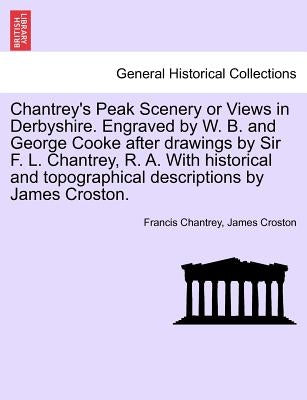 Chantrey's Peak Scenery or Views in Derbyshire. Engraved by W. B. and George Cooke After Drawings by Sir F. L. Chantrey, R. A. with Historical and Top by Chantrey, Francis
