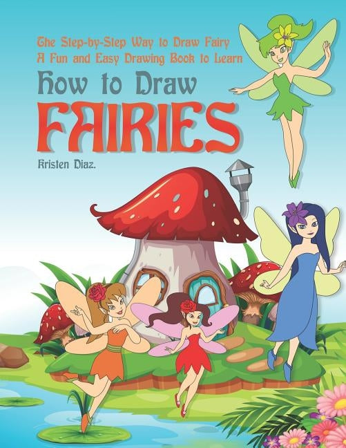 The Step-by-Step Way to Draw Fairy: A Fun and Easy Drawing Book to Learn How to Draw Fairies by Diaz, Kristen