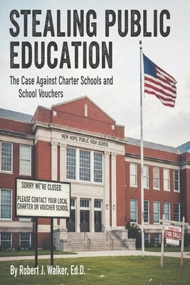 Stealing Public Education: The Case Against Charter Schools and School Vouchers by Walker, Robert J.