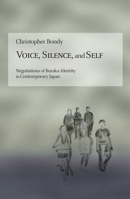 Voice, Silence, and Self: Negotiations of Buraku Identity in Contemporary Japan by Bondy, Christopher