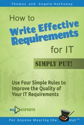 How to Write Effective Requirements for IT - Simply Put!: Use Four Simple Rules to Improve the Quality of Your IT Requirements by Hathaway, Angela