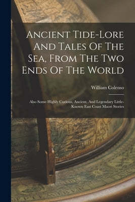 Ancient Tide-lore And Tales Of The Sea, From The Two Ends Of The World: Also Some Highly Curious, Ancient, And Legendary Little-known East Coast Maori by Colenso, William