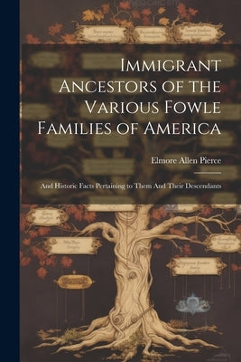 Immigrant Ancestors of the Various Fowle Families of America: And Historic Facts Pertaining to Them And Their Descendants by Pierce, Elmore Allen