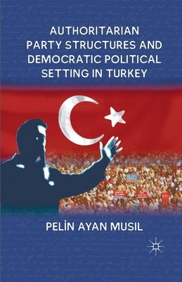 Authoritarian Party Structures and Democratic Political Setting in Turkey by Musil, P.