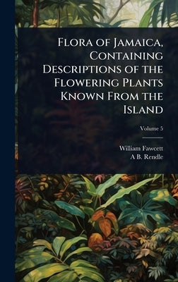 Flora of Jamaica, Containing Descriptions of the Flowering Plants Known From the Island by Fawcett, William