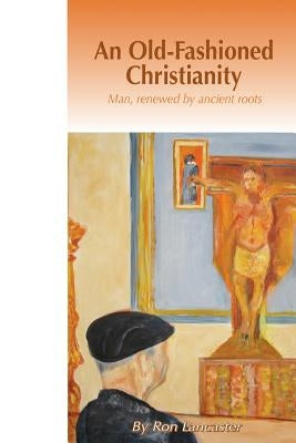 An Old Fashioned Christianity: Man Renewed by Ancient Roots by Lancaster, Ron