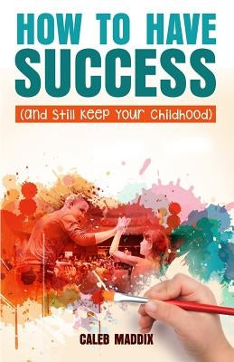 How to Have Success and Still Keep Your Chilhood by Maddix, Caleb