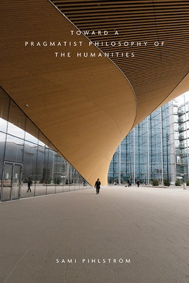 Toward a Pragmatist Philosophy of the Humanities by Pihlström, Sami