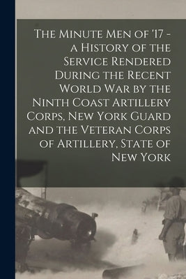 The Minute Men of '17 - a History of the Service Rendered During the Recent World War by the Ninth Coast Artillery Corps, New York Guard and the Veter by Anonymous