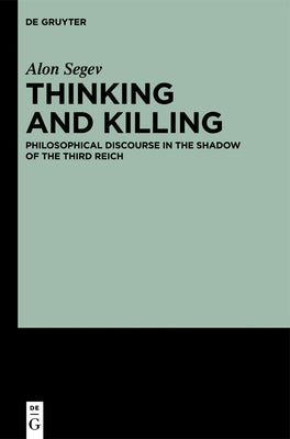 Thinking and Killing: Philosophical Discourse in the Shadow of the Third Reich by Segev, Alon