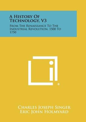 A History of Technology, V3: From the Renaissance to the Industrial Revolution, 1500 to 1750 by Singer, Charles Joseph