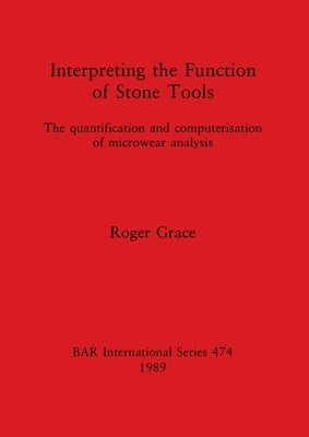 Interpreting the Function of Stone Tools: The quantification and computerisation of microwear analysis by Grace, Roger