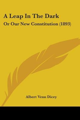 A Leap In The Dark: Or Our New Constitution (1893) by Dicey, Albert Venn