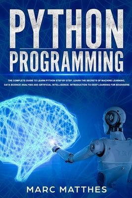 Python Programming: The Complete guide to Learn Python Step by Step. Learn the Secrets of Machine Learning, Data Science Analysis and Arti by Matthes, Marc