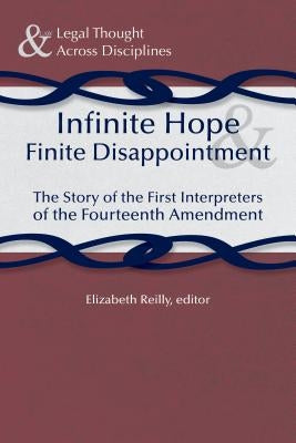 Infinite Hope and Finite Disappointment: The Story of the First Interpreters of the Fourteenth Amendment by Reilly, Elizabeth