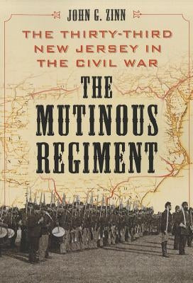 The Mutinous Regiment: The Thirty-Third New Jersey in the Civil War by Zinn, John G.