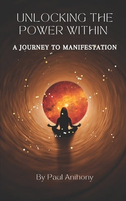 Unlocking the Power Within: A Journey to Manifestation by Anthony, Paul