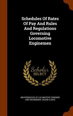 Schedules Of Rates Of Pay And Rules And Regulations Governing Locomotive Enginemen by Brotherhood of Locomotive Firemen and En
