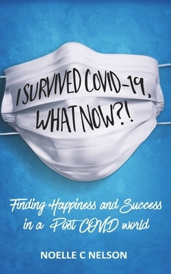 I Survived COVID-19, What Now?! Finding Happiness and Success in a Post COVID world by Nelson, Noelle C.