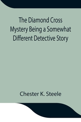 The Diamond Cross Mystery Being A Somewhat Different Detective Story by K. Steele, Chester