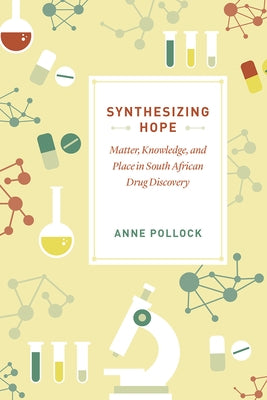 Synthesizing Hope: Matter, Knowledge, and Place in South African Drug Discovery by Pollock, Anne