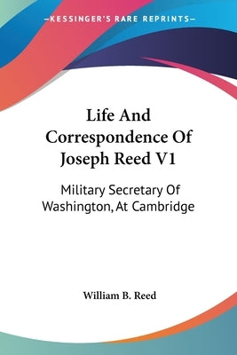Life And Correspondence Of Joseph Reed V1: Military Secretary Of Washington, At Cambridge by Reed, William B.
