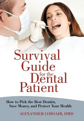 Survival Guide for the Dental Patient: How to Pick the Best Dentist, Save Money, and Protect Your Health by Corsair DMD, Alexander